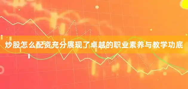 炒股怎么配资充分展现了卓越的职业素养与教学功底