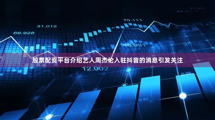 股票配资平台介绍艺人周杰伦入驻抖音的消息引发关注