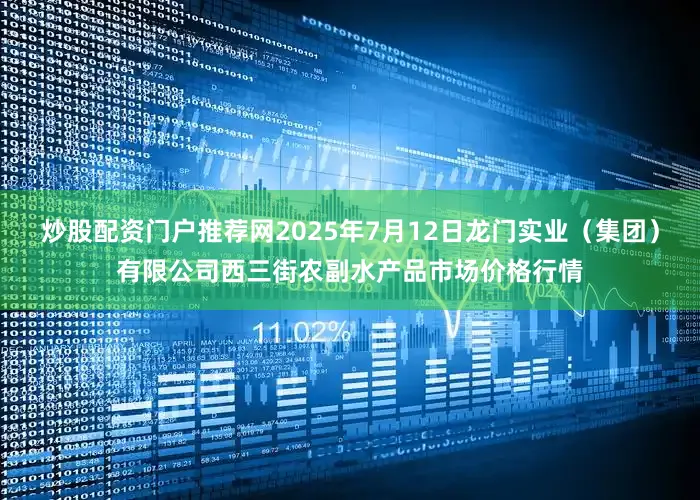 炒股配资门户推荐网2025年7月12日龙门实业（集团）有限公司西三街农副水产品市场价格行情