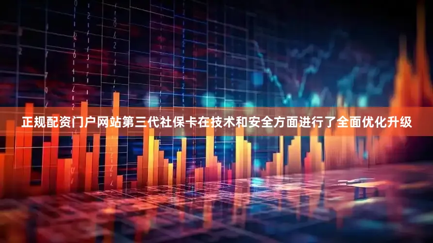 正规配资门户网站第三代社保卡在技术和安全方面进行了全面优化升级