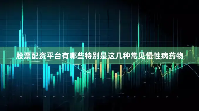 股票配资平台有哪些特别是这几种常见慢性病药物
