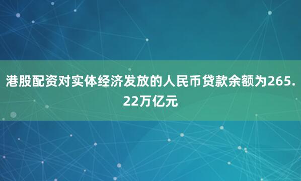 港股配资对实体经济发放的人民币贷款余额为265.22万亿元