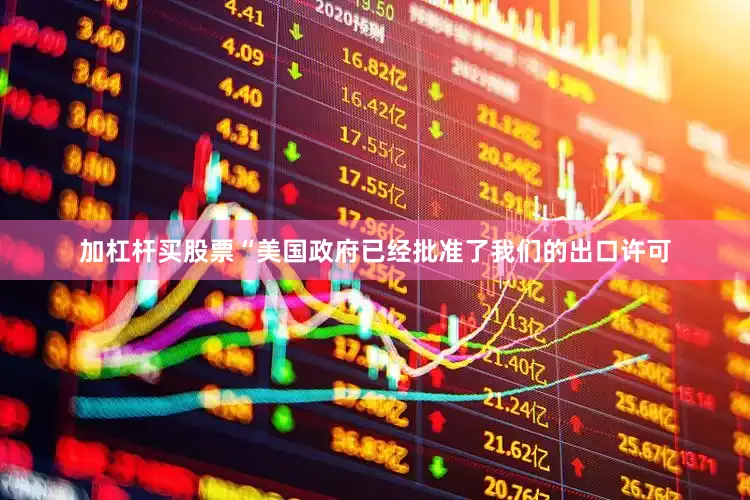 加杠杆买股票“美国政府已经批准了我们的出口许可