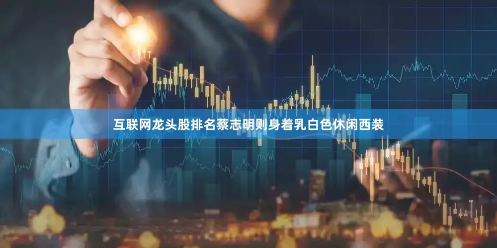 互联网龙头股排名蔡志明则身着乳白色休闲西装