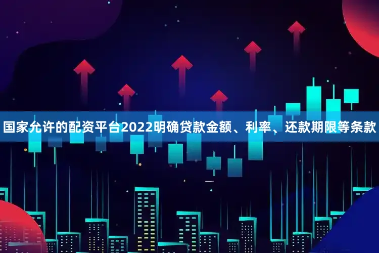 国家允许的配资平台2022明确贷款金额、利率、还款期限等条款