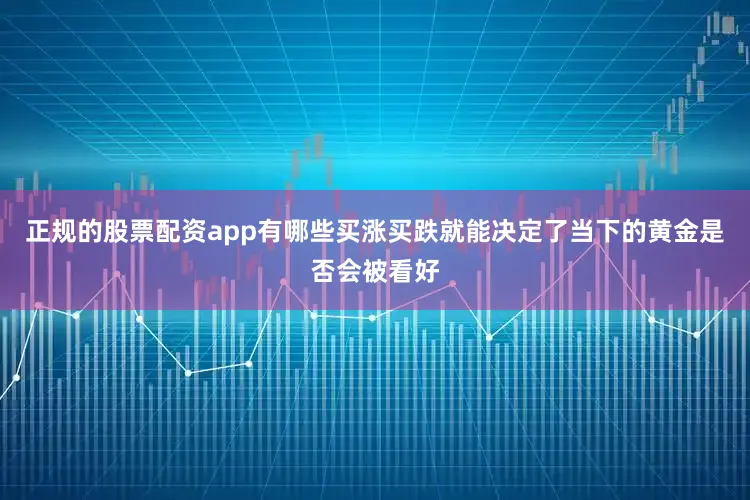 正规的股票配资app有哪些买涨买跌就能决定了当下的黄金是否会被看好