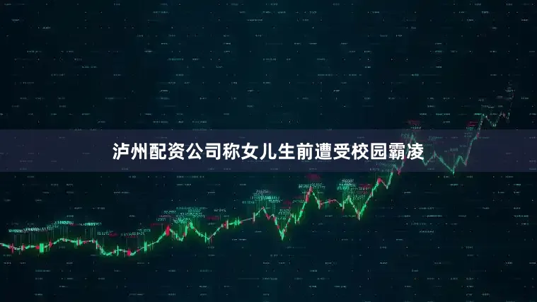 泸州配资公司称女儿生前遭受校园霸凌
