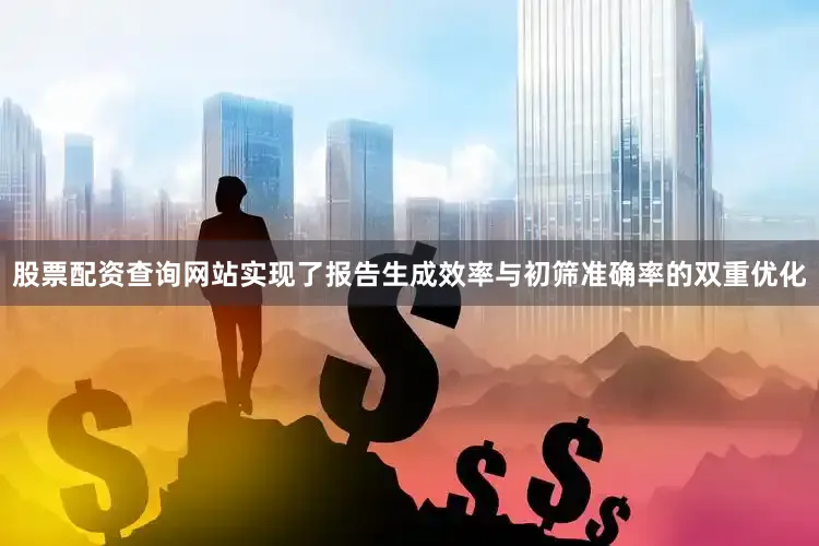 股票配资查询网站实现了报告生成效率与初筛准确率的双重优化