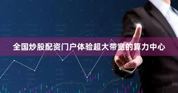 全国炒股配资门户体验超大带宽的算力中心