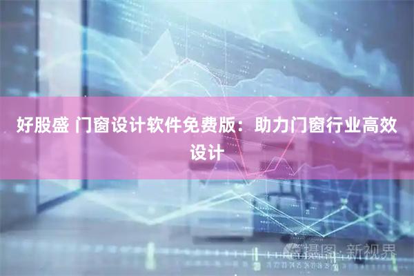 好股盛 门窗设计软件免费版：助力门窗行业高效设计