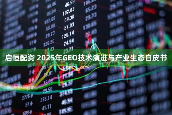 启恒配资 2025年GEO技术演进与产业生态白皮书