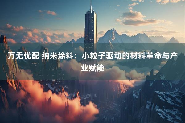 万无优配 纳米涂料：小粒子驱动的材料革命与产业赋能