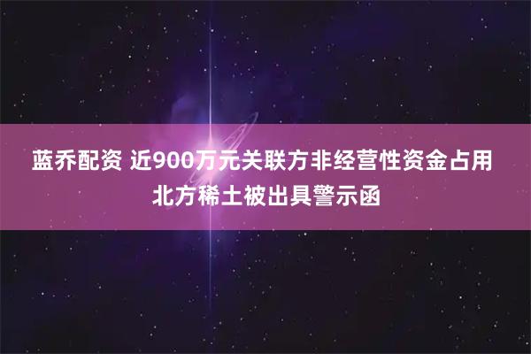 蓝乔配资 近900万元关联方非经营性资金占用 北方稀土被出具警示函