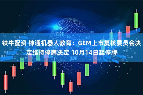 铁牛配资 神通机器人教育：GEM上市复核委员会决定维持停牌决定 10月14日起停牌