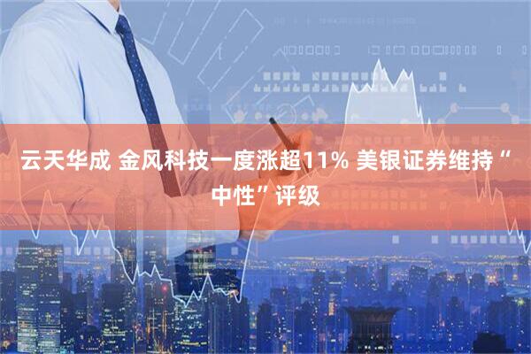 云天华成 金风科技一度涨超11% 美银证券维持“中性”评级
