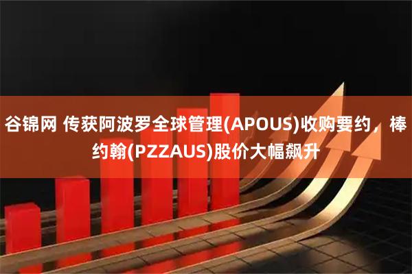 谷锦网 传获阿波罗全球管理(APOUS)收购要约，棒约翰(PZZAUS)股价大幅飙升