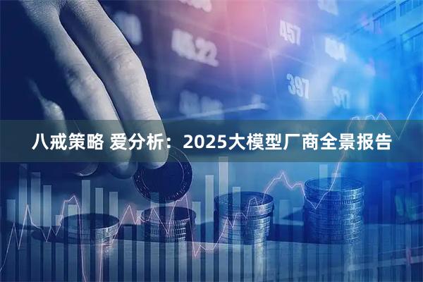 八戒策略 爱分析：2025大模型厂商全景报告