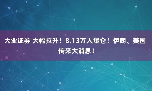 大业证券 大幅拉升!8.13万人爆仓!伊朗、美国 传来大消息!