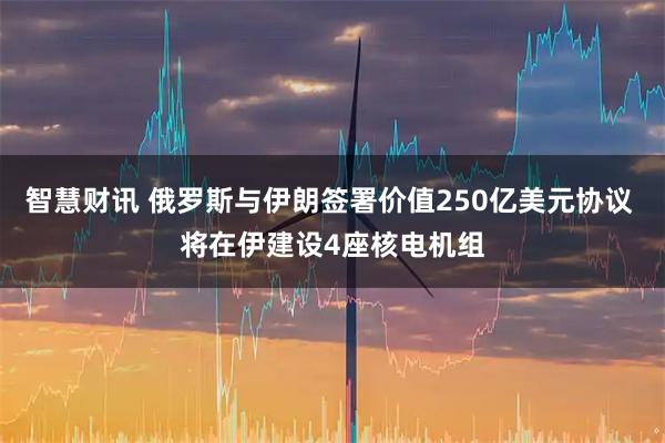 智慧财讯 俄罗斯与伊朗签署价值250亿美元协议 将在伊建设4座核电机组