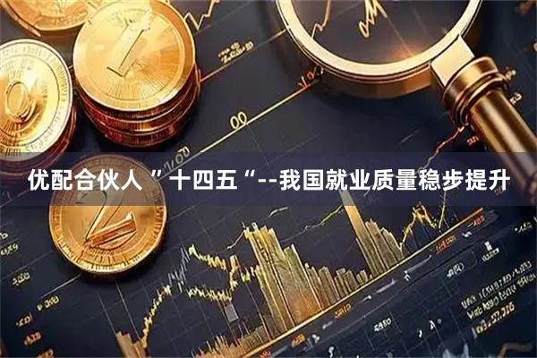 优配合伙人 ”十四五“--我国就业质量稳步提升
