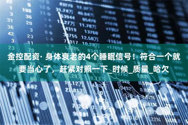 金控配资· 身体衰老的4个睡眠信号！符合一个就要当心了，赶紧对照一下_时候_质量_哈欠