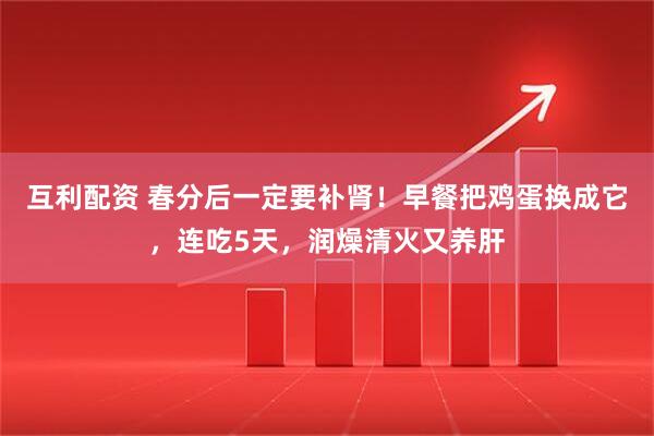 互利配资 春分后一定要补肾!早餐把鸡蛋换成它,连吃5天,润燥清火又养肝