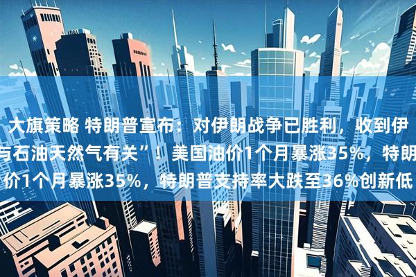 大旗策略 特朗普宣布：对伊朗战争已胜利，收到伊朗“价值连城的厚礼，与石油天然气有关”！美国油价1个月暴涨35%，特朗普支持率大跌至36%创新低