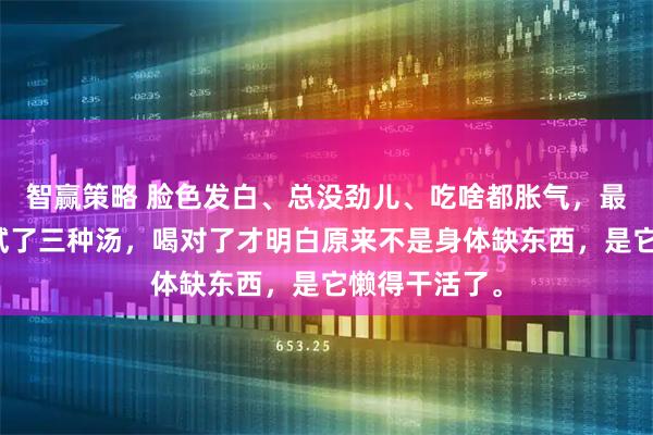智赢策略 脸色发白、总没劲儿、吃啥都胀气,最近三个月我试了三种汤,喝对了才明白原来不是身体缺东西,是它懒得干活了。