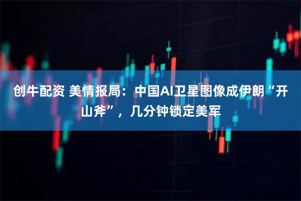 创牛配资 美情报局：中国AI卫星图像成伊朗“开山斧”，几分钟锁定美军