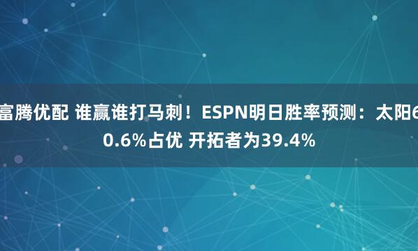 富腾优配 谁赢谁打马刺！ESPN明日胜率预测：太阳60.6%占优 开拓者为39.4%
