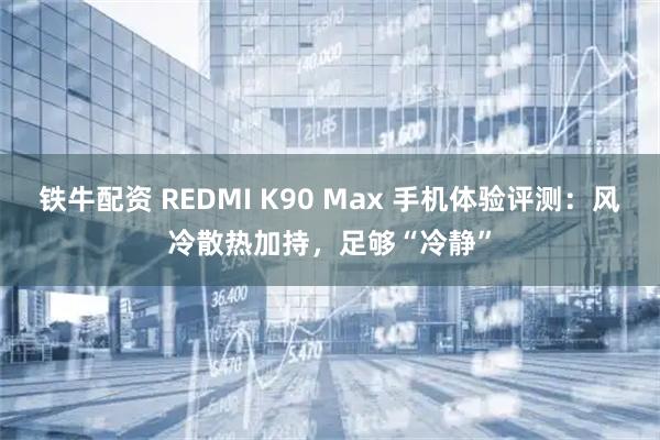 铁牛配资 REDMI K90 Max 手机体验评测：风冷散热加持，足够“冷静”