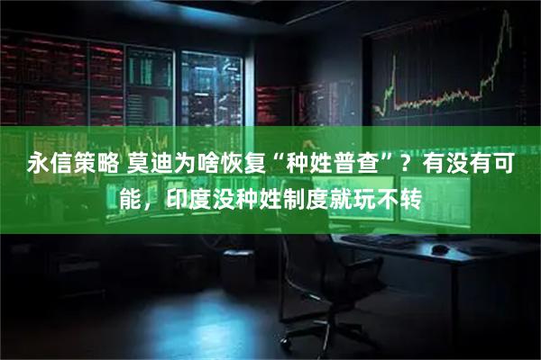 永信策略 莫迪为啥恢复“种姓普查”？有没有可能，印度没种姓制度就玩不转