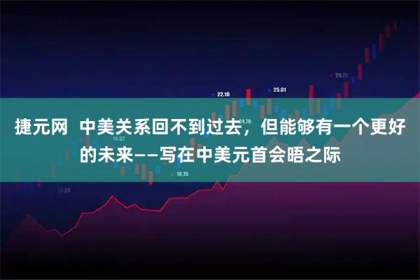 捷元网  中美关系回不到过去，但能够有一个更好的未来——写在中美元首会晤之际
