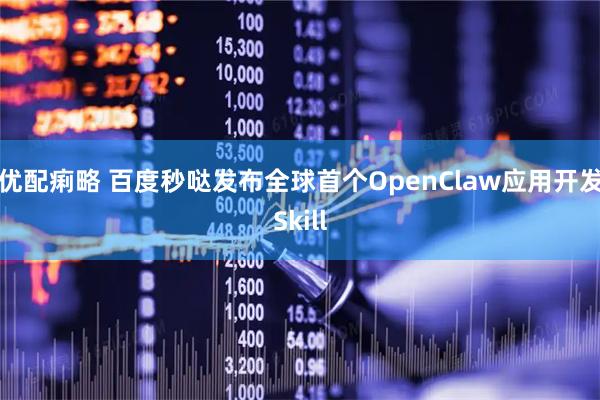 优配痢略 百度秒哒发布全球首个OpenClaw应用开发Skill