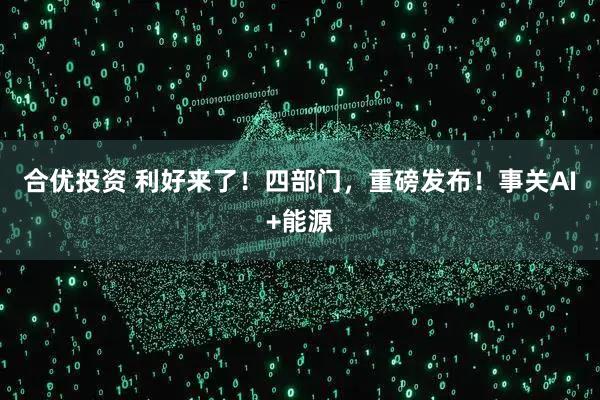 合优投资 利好来了！四部门，重磅发布！事关AI+能源