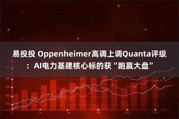 易投投 Oppenheimer高调上调Quanta评级：AI电力基建核心标的获“跑赢大盘”