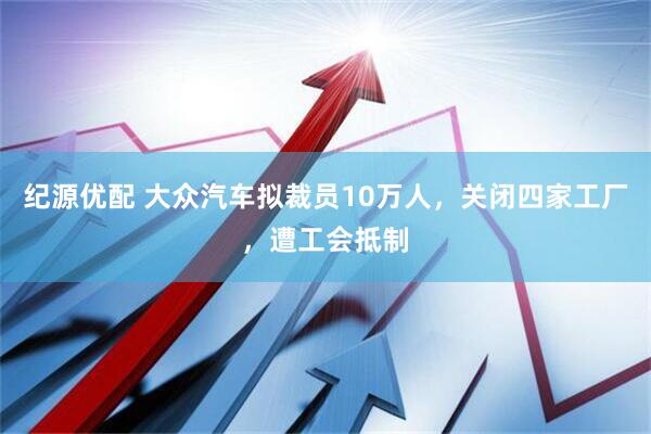 纪源优配 大众汽车拟裁员10万人，关闭四家工厂，遭工会抵制