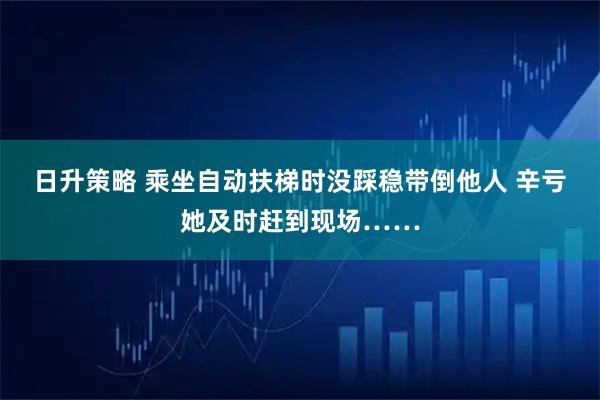 日升策略 乘坐自动扶梯时没踩稳带倒他人 辛亏她及时赶到现场……