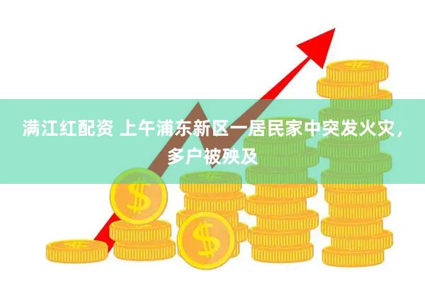 满江红配资 上午浦东新区一居民家中突发火灾，多户被殃及