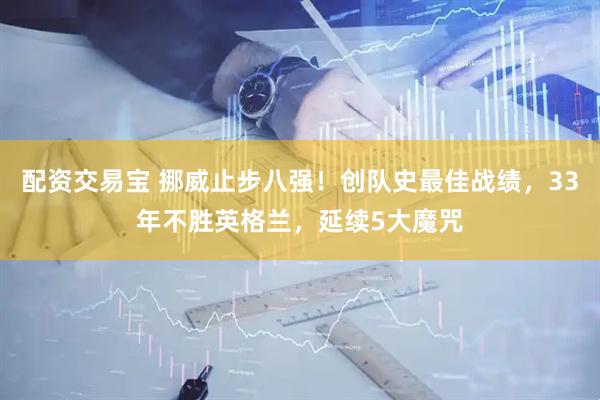 配资交易宝 挪威止步八强!创队史最佳战绩,33年不胜英格兰,延续5大魔咒