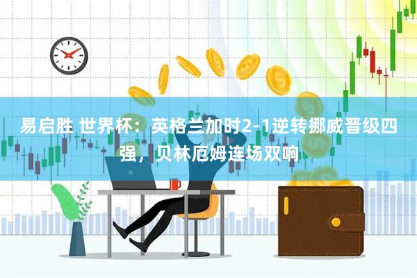 易启胜 世界杯：英格兰加时2-1逆转挪威晋级四强，贝林厄姆连场双响