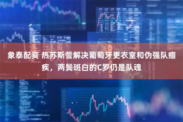 象泰配资 热苏斯誓解决葡萄牙更衣室和伪强队痼疾，两鬓斑白的C罗仍是队魂