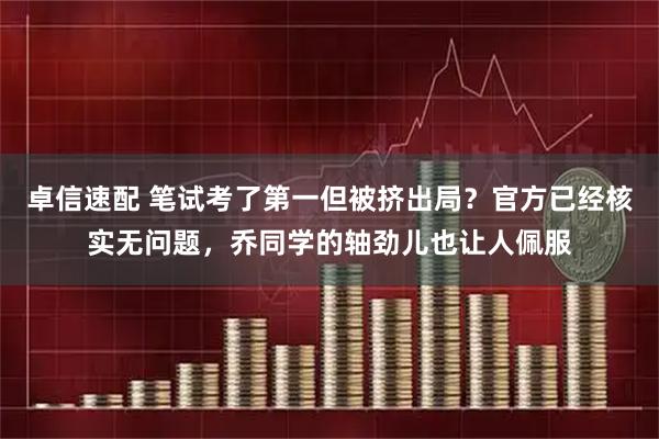 卓信速配 笔试考了第一但被挤出局？官方已经核实无问题，乔同学的轴劲儿也让人佩服