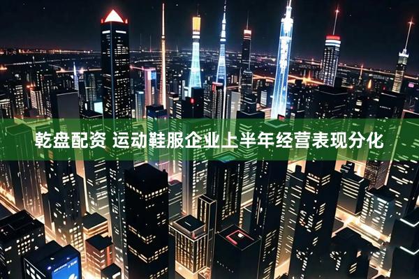 乾盘配资 运动鞋服企业上半年经营表现分化