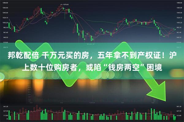 邦乾配倍 千万元买的房，五年拿不到产权证！沪上数十位购房者，或陷“钱房两空”困境