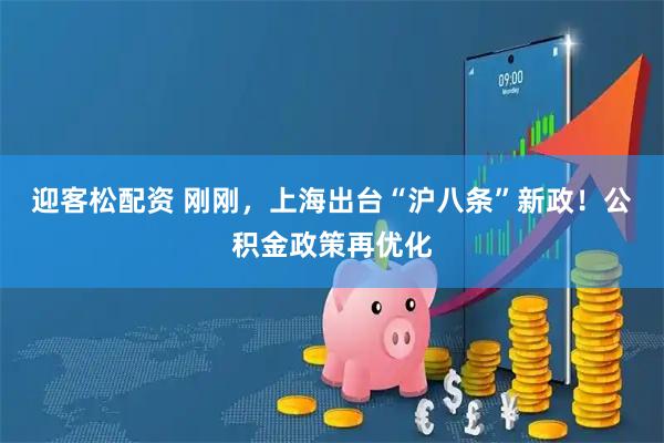 迎客松配资 刚刚，上海出台“沪八条”新政！公积金政策再优化