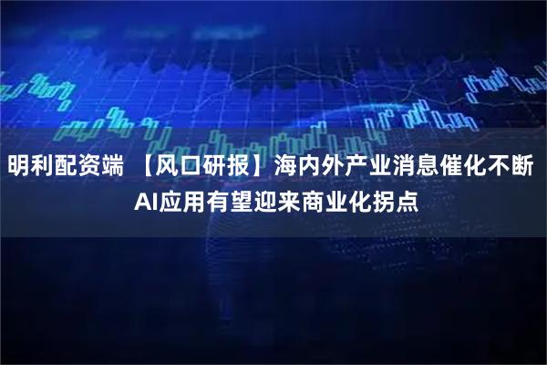 明利配资端 【风口研报】海内外产业消息催化不断  AI应用有望迎来商业化拐点